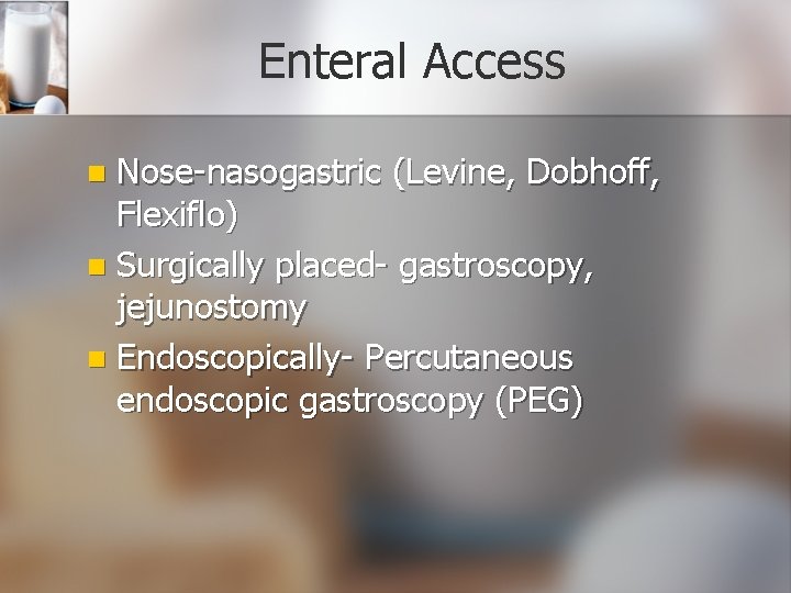 Enteral Access Nose-nasogastric (Levine, Dobhoff, Flexiflo) n Surgically placed- gastroscopy, jejunostomy n Endoscopically- Percutaneous
