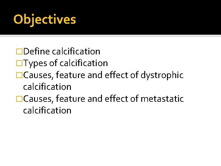 Objectives �Define calcification �Types of calcification �Causes, feature and effect of dystrophic calcification �Causes,