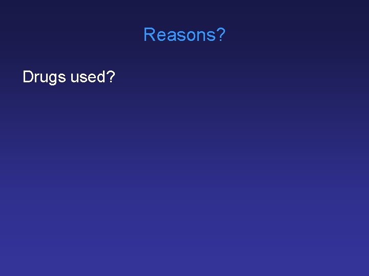 Reasons? Drugs used? 