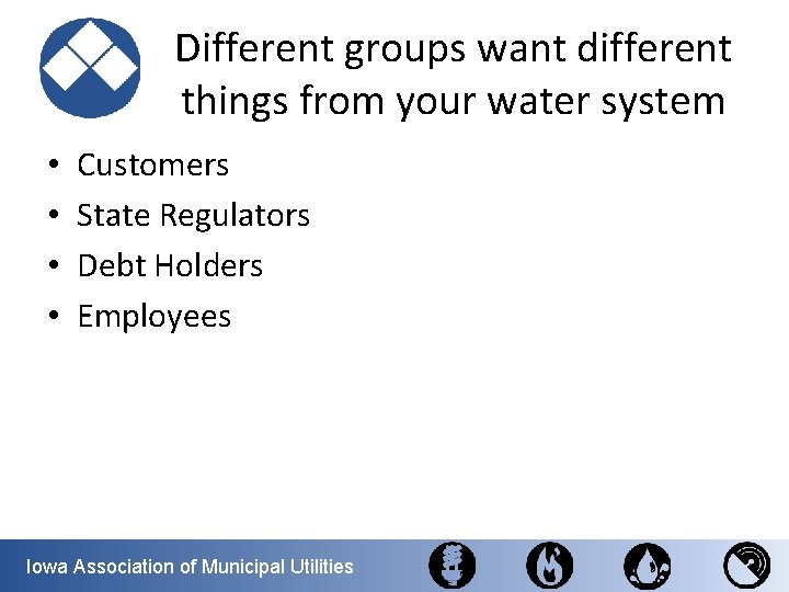 Different groups want different things from your water system • • Customers State Regulators