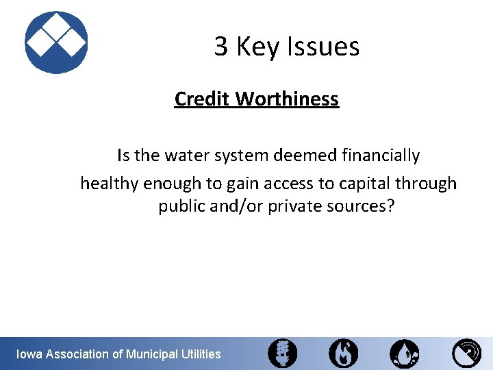  3 Key Issues Credit Worthiness Is the water system deemed financially healthy enough