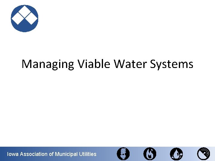 Managing Viable Water Systems Iowa Association of Municipal Utilities 