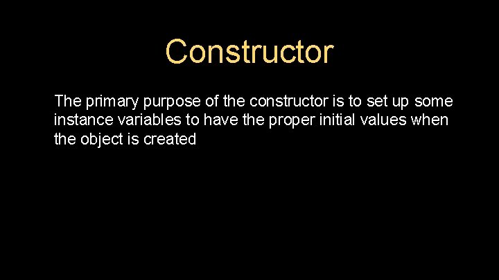 Constructor The primary purpose of the constructor is to set up some instance variables
