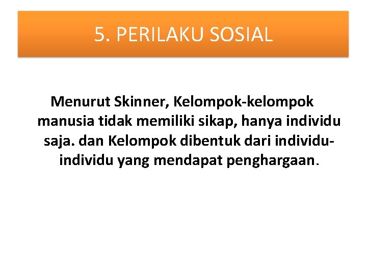 5. PERILAKU SOSIAL Menurut Skinner, Kelompok-kelompok manusia tidak memiliki sikap, hanya individu saja. dan