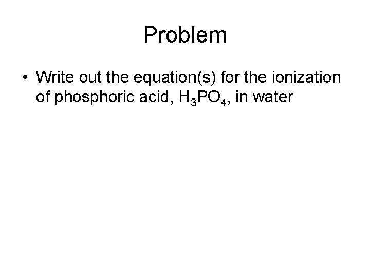 Problem • Write out the equation(s) for the ionization of phosphoric acid, H 3