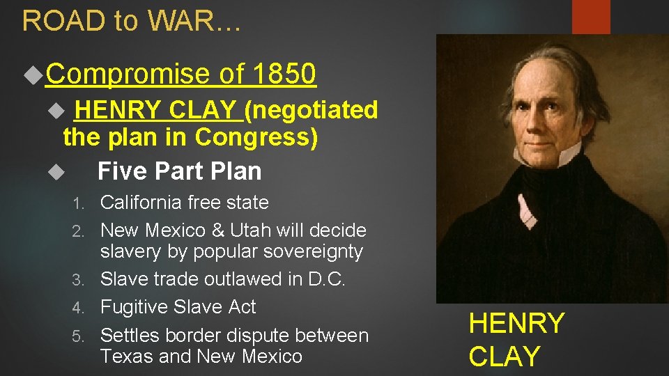 ROAD to WAR… Compromise of 1850 HENRY CLAY (negotiated the plan in Congress) Five