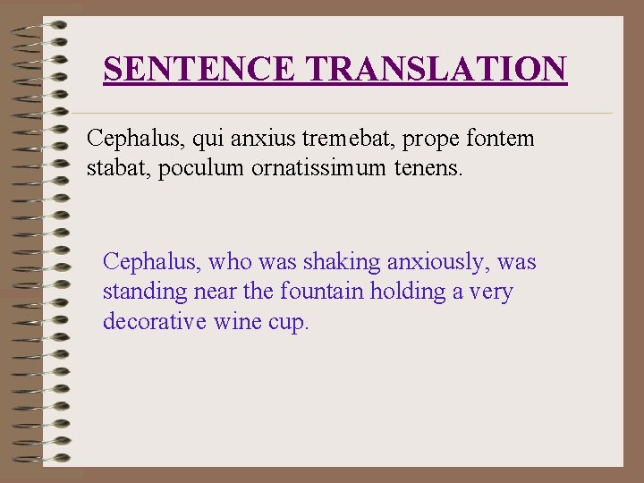 SENTENCE TRANSLATION Cephalus, qui anxius tremebat, prope fontem stabat, poculum ornatissimum tenens. Cephalus, who