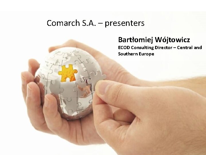 Comarch S. A. – presenters Bartłomiej Wójtowicz ECOD Consulting Director – Central and Southern