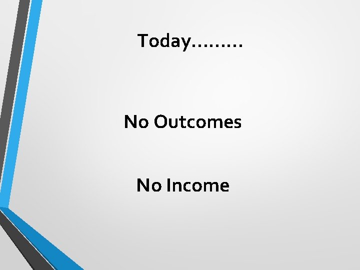 Today……… No Outcomes No Income 