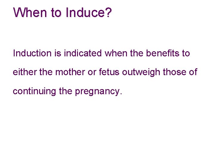 When to Induce? Induction is indicated when the benefits to either the mother or