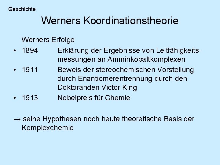 Geschichte Werners Koordinationstheorie Werners Erfolge • 1894 Erklärung der Ergebnisse von Leitfähigkeitsmessungen an Amminkobaltkomplexen