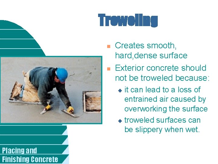 Troweling n n Creates smooth, hard, dense surface Exterior concrete should not be troweled