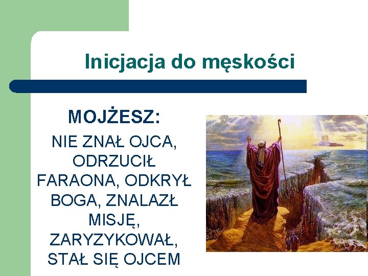 Inicjacja do męskości MOJŻESZ: NIE ZNAŁ OJCA, ODRZUCIŁ FARAONA, ODKRYŁ BOGA, ZNALAZŁ MISJĘ, ZARYZYKOWAŁ,