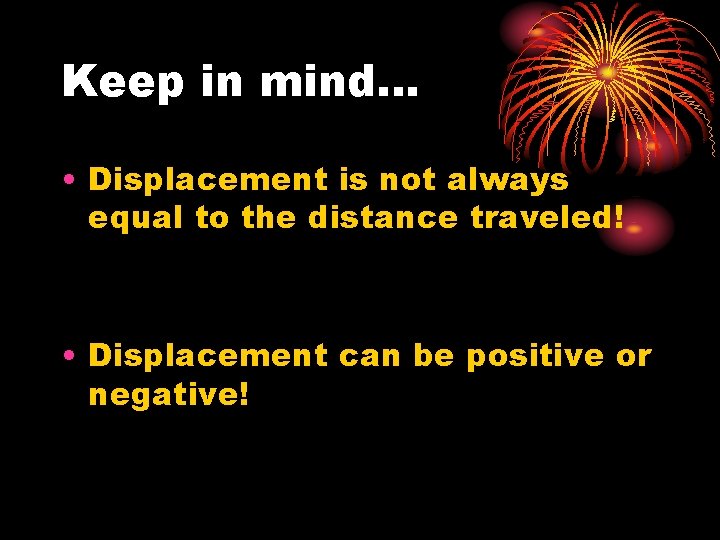 Keep in mind… • Displacement is not always equal to the distance traveled! •