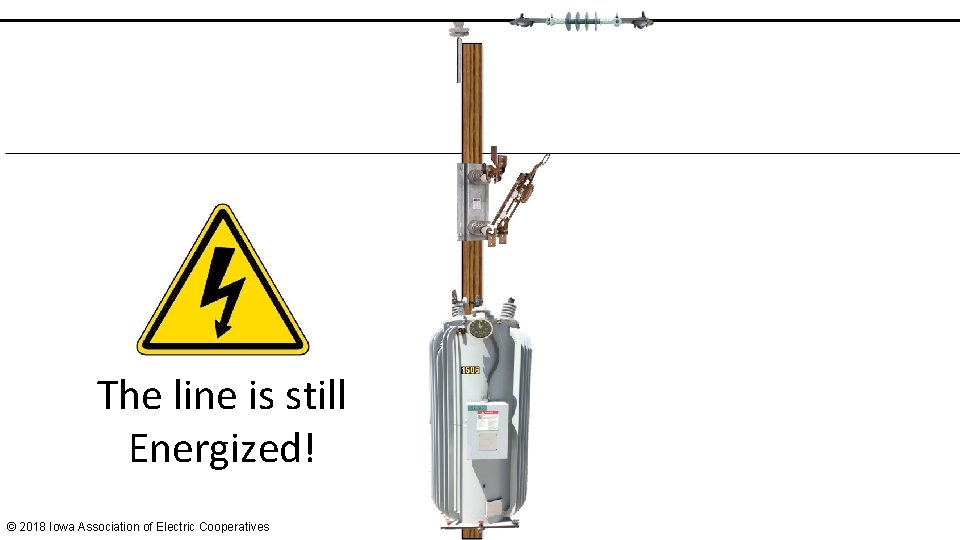 The line is still Energized! © 2018 Iowa Association of Electric Cooperatives 