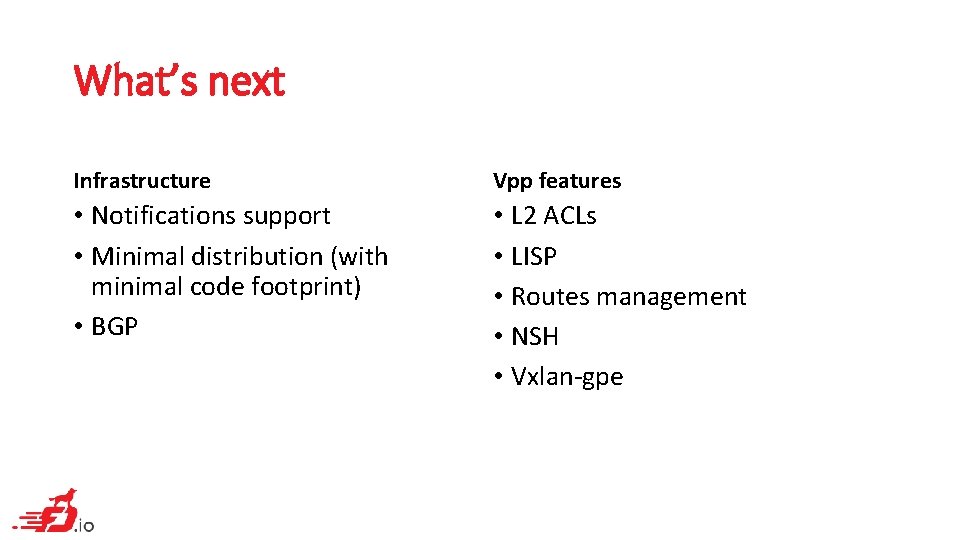 What’s next Infrastructure Vpp features • Notifications support • Minimal distribution (with minimal code