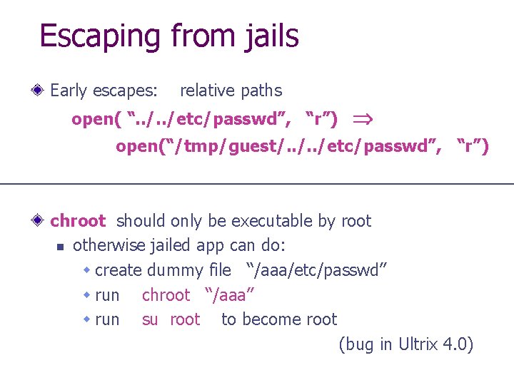 Escaping from jails Early escapes: relative paths open( “. . /etc/passwd”, “r”) open(“/tmp/guest/. .
