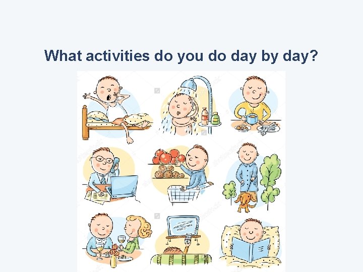 What activities do you do day by day? 