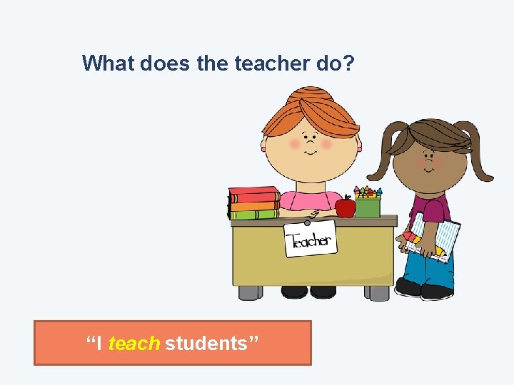 What does the teacher do? “I teach students” 