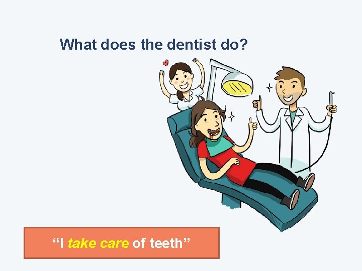 What does the dentist do? “I take care of teeth” 