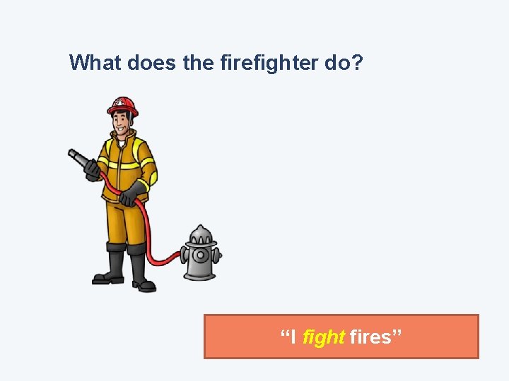 What does the firefighter do? “I fight fires” 