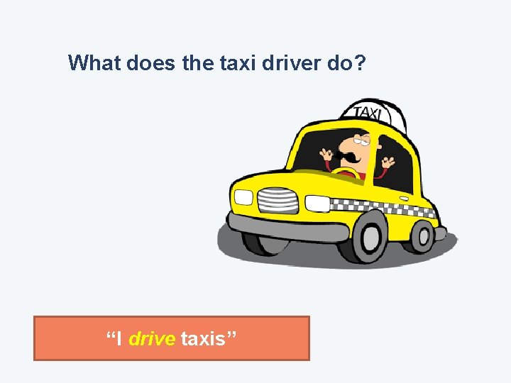 What does the taxi driver do? “I drive taxis” 