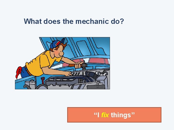What does the mechanic do? “I fix things” 