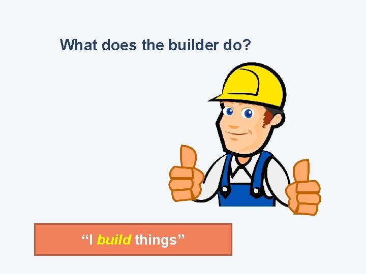 What does the builder do? “I build things” 