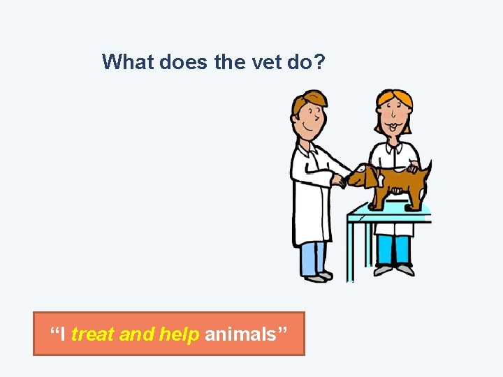 What does the vet do? “I treat and help animals” 