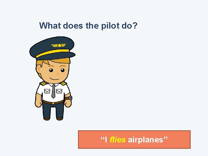 What does the pilot do? “I flies airplanes” 
