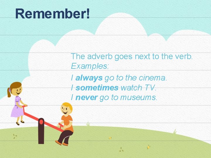 Remember! The adverb goes next to the verb. Examples: I always go to the