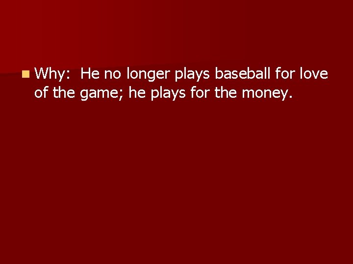 n Why: He no longer plays baseball for love of the game; he plays