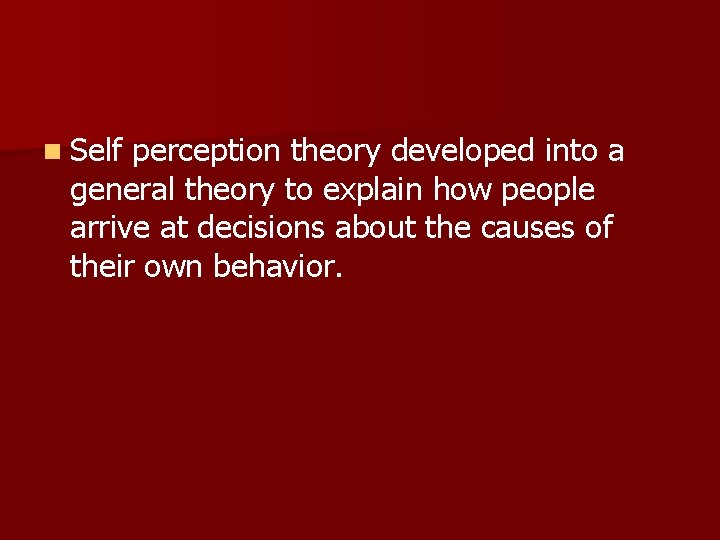 n Self perception theory developed into a general theory to explain how people arrive