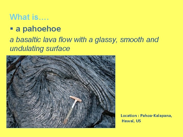 What is…. § a pahoehoe a basaltic lava flow with a glassy, smooth and