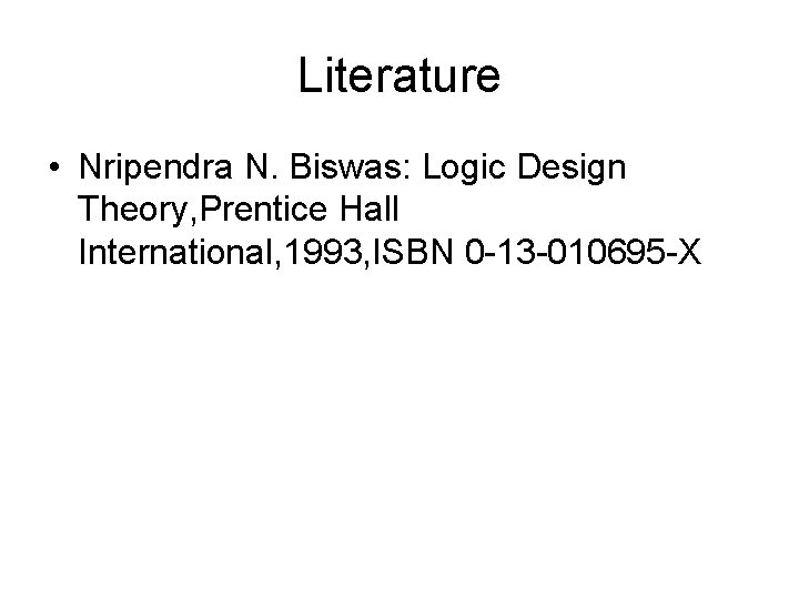 Literature • Nripendra N. Biswas: Logic Design Theory, Prentice Hall International, 1993, ISBN 0