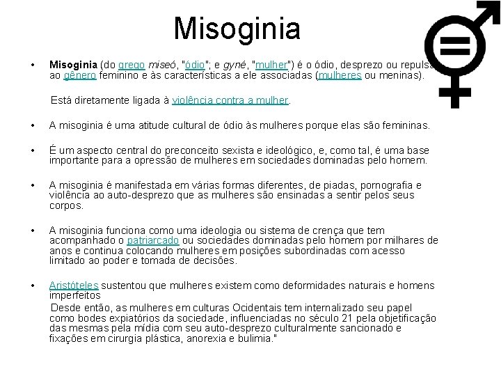 Misoginia • Misoginia (do grego miseó, "ódio"; e gyné, "mulher") é o ódio, desprezo