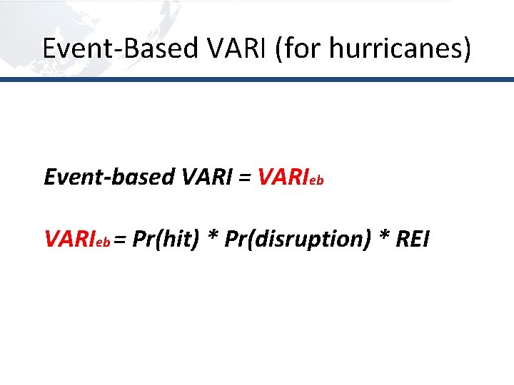 Event-Based VARI (for hurricanes) Event-based VARI = VARIeb = Pr(hit) * Pr(disruption) * REI