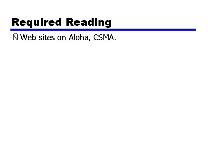 Required Reading Ñ Web sites on Aloha, CSMA. 