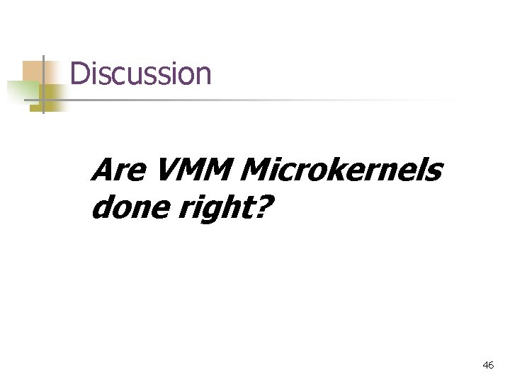 Discussion Are VMM Microkernels done right? 46 