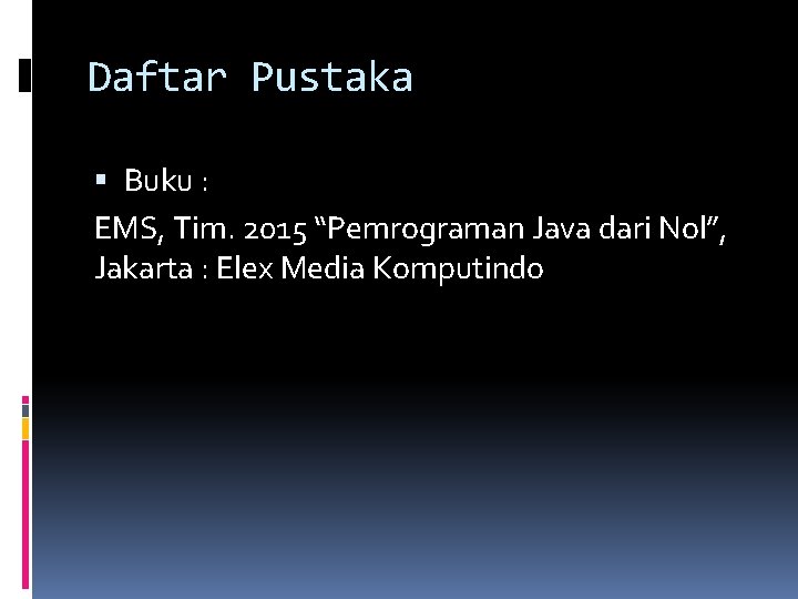 Daftar Pustaka Buku : EMS, Tim. 2015 “Pemrograman Java dari Nol”, Jakarta : Elex