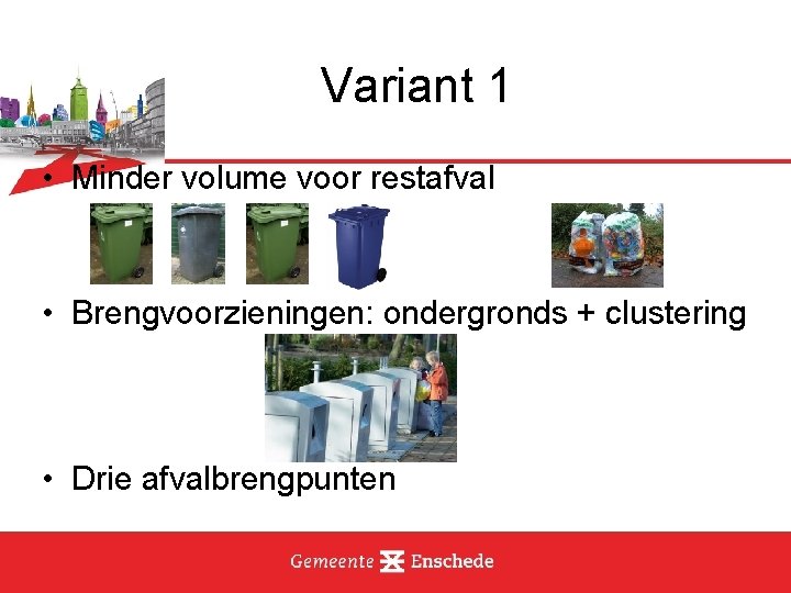 Variant 1 • Minder volume voor restafval • Brengvoorzieningen: ondergronds + clustering • Drie