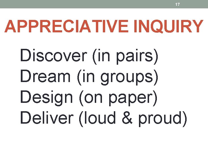 17 APPRECIATIVE INQUIRY Discover (in pairs) Dream (in groups) Design (on paper) Deliver (loud