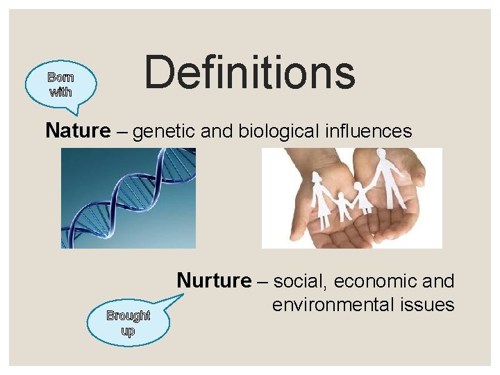 Born with Definitions Nature – genetic and biological influences Nurture – social, economic and