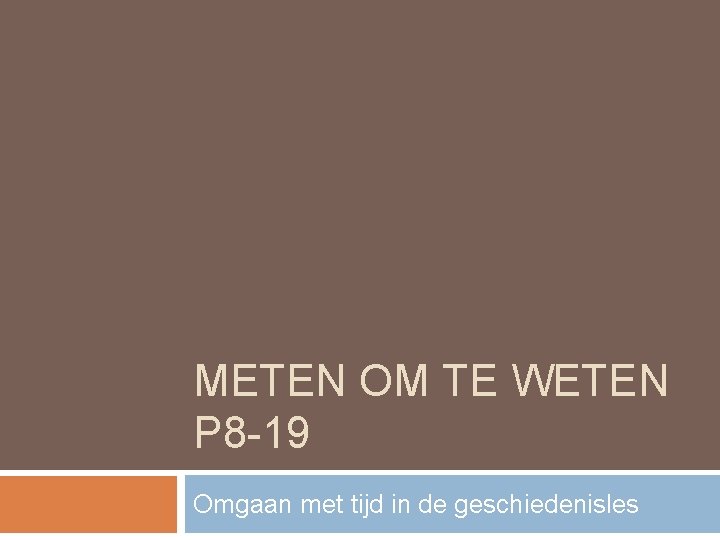 METEN OM TE WETEN P 8 -19 Omgaan met tijd in de geschiedenisles 