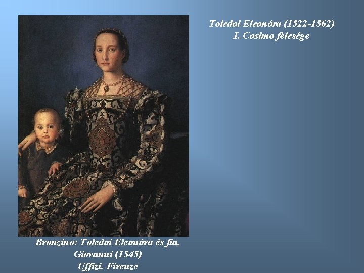 Toledoi Eleonóra (1522 -1562) I. Cosimo felesége Bronzino: Toledoi Eleonóra és fia, Giovanni (1545)