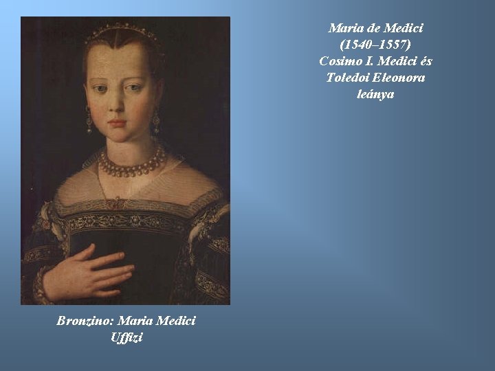 Maria de Medici (1540– 1557) Cosimo I. Medici és Toledoi Eleonora leánya Bronzino: Maria