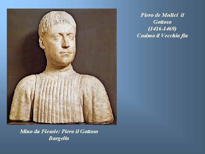 Piero de Medici il Gottoso (1416 -1469) Cosimo il Vecchio fia Mino da Fiesole: