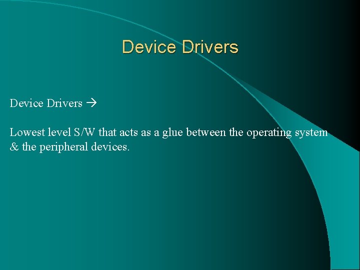 Device Drivers Lowest level S/W that acts as a glue between the operating system