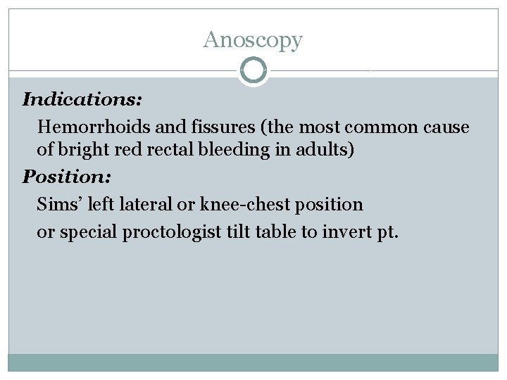 Anoscopy Indications: Hemorrhoids and fissures (the most common cause of bright red rectal bleeding