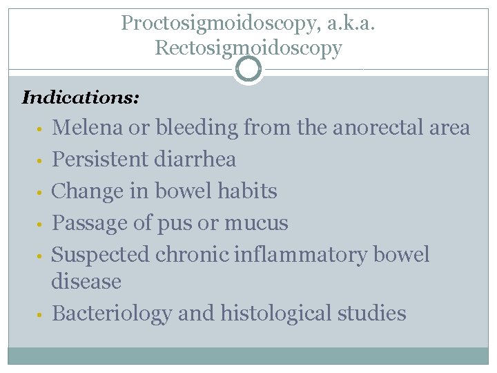 Proctosigmoidoscopy, a. k. a. Rectosigmoidoscopy Indications: • • • Melena or bleeding from the